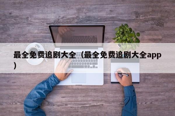 最全免费追剧大全(最全免费追剧大全app)