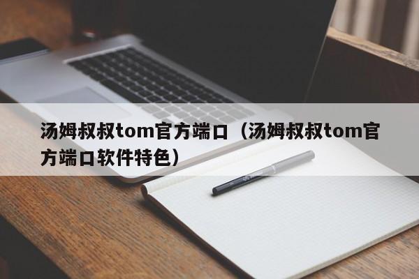 汤姆叔叔tom官方端口(汤姆叔叔tom官方端口软件特色)