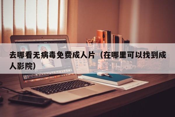 去哪看无病毒免费成人片(在哪里可以找到成人影院)
