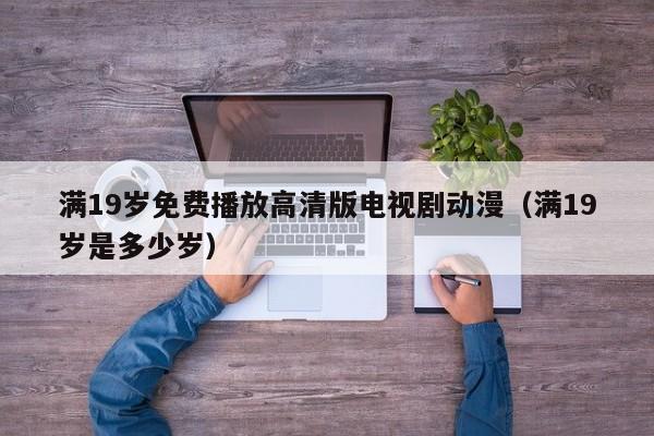 满19岁免费播放高清版电视剧动漫(满19岁是多少岁)