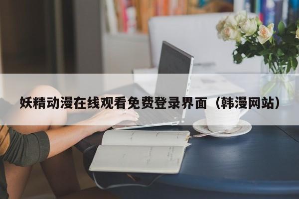 妖精动漫在线观看免费登录界面(韩漫网站)