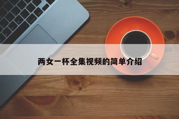 两女一杯全集视频的简单介绍