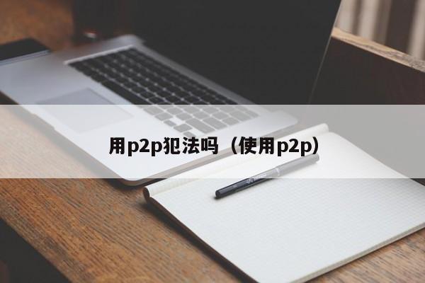 用p2p犯法吗(使用p2p)
