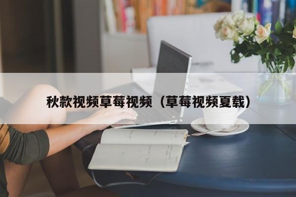秋款视频草莓视频(草莓视频夏载)