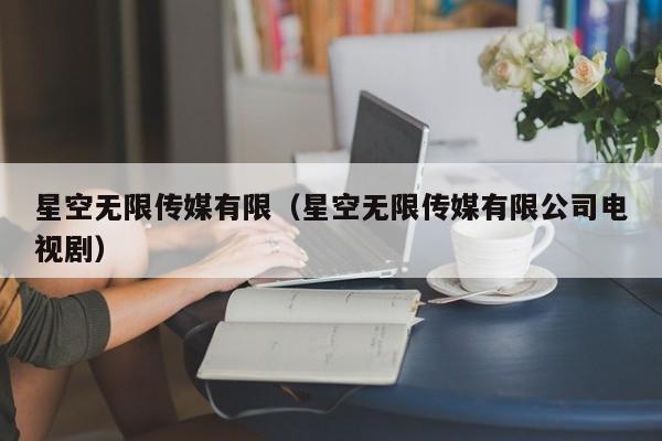 星空无限传媒有限(星空无限传媒有限公司电视剧)