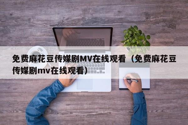 免费麻花豆传媒剧MV在线观看(免费麻花豆传媒剧mv在线观看)