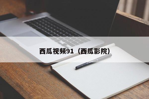 西瓜视频91(西瓜影院)