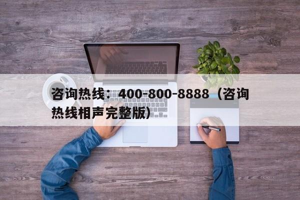 咨询热线:400-800-8888(咨询热线相声完整版)