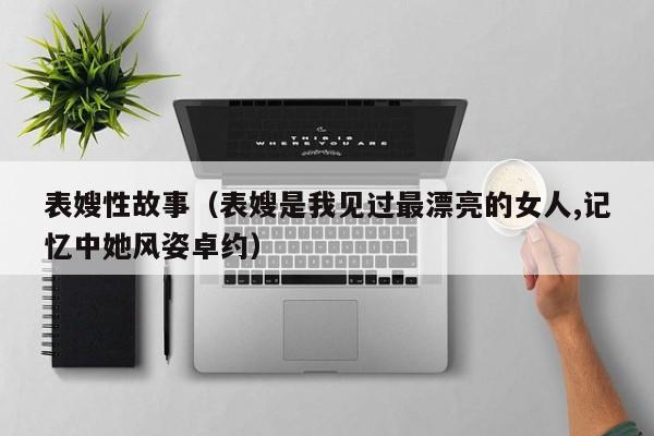 表嫂性故事(表嫂是我见过最漂亮的女人,记忆中她风姿卓约)