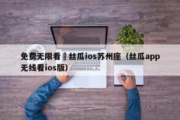 免费无限看–丝瓜ios苏州座(丝瓜app无线看ios版)