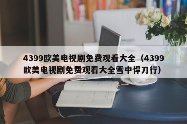 4399欧美电视剧免费观看大全(4399欧美电视剧免费观看大全雪中悍刀行)