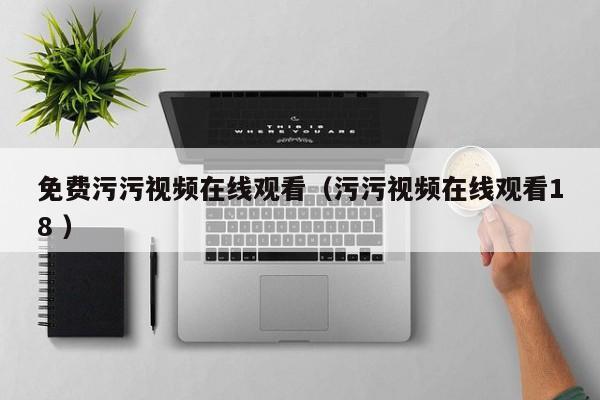 免费污污视频在线观看(污污视频在线观看18 )
