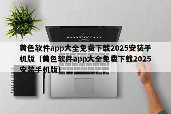 黄色软件app大全免费下载2025安装手机版(黄色软件app大全免费下载2025安装手机版)