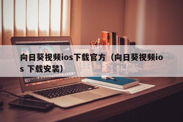 向日葵视频ios下载官方(向日葵视频ios 下载安装)