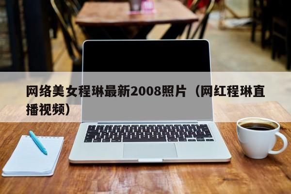 网络美女程琳最新2008照片(网红程琳直播视频)