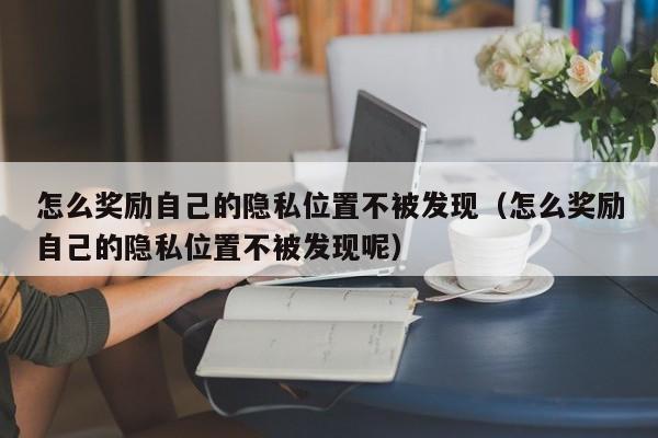 怎么奖励自己的隐私位置不被发现(怎么奖励自己的隐私位置不被发现呢)