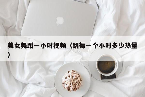 美女舞蹈一小时视频(跳舞一个小时多少热量)