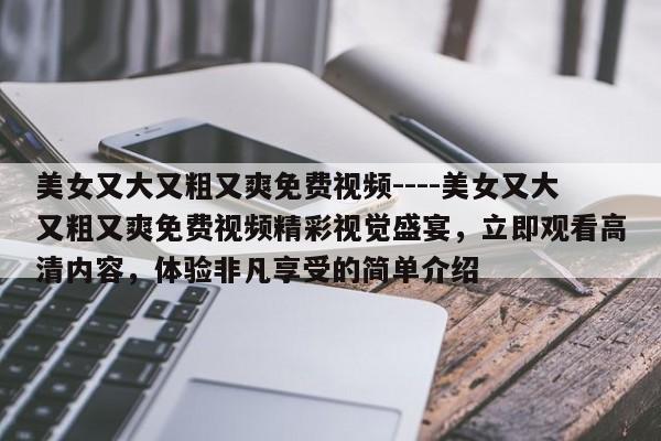 美女又大又粗又爽免费视频----美女又大又粗又爽免费视频精彩视觉盛宴,立即观看高清内容,体验非凡享受的简单介绍