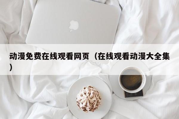 动漫免费在线观看网页(在线观看动漫大全集)