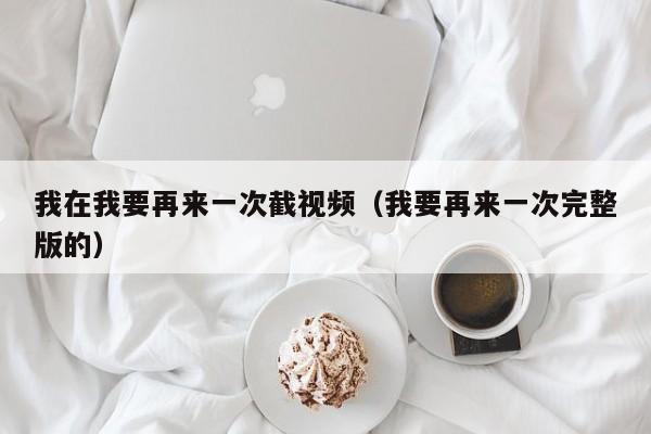 我在我要再来一次截视频(我要再来一次完整版的)