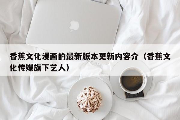 香蕉文化漫画的最新版本更新内容介(香蕉文化传媒旗下艺人)