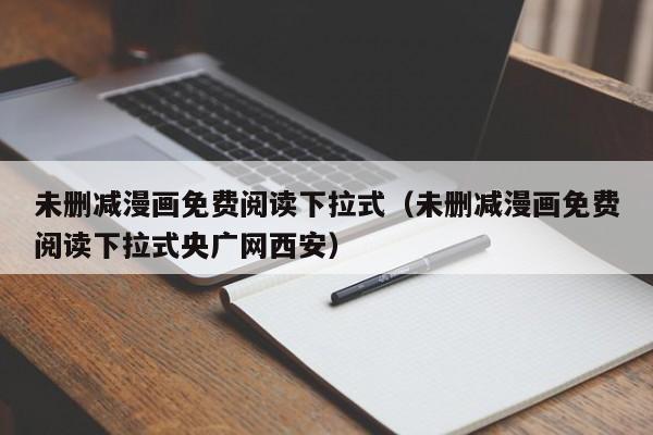 未删减漫画免费阅读下拉式(未删减漫画免费阅读下拉式央广网西安)