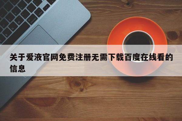 关于爱液官网免费注册无需下载百度在线看的信息