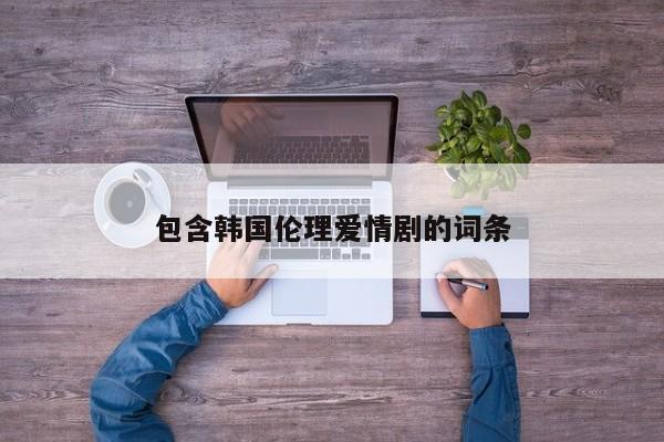 包含韩国伦理爱情剧的词条