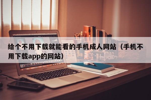 给个不用下载就能看的手机成人网站(手机不用下载app的网站)