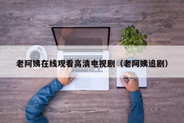 老阿姨在线观看高清电视剧(老阿姨追剧)