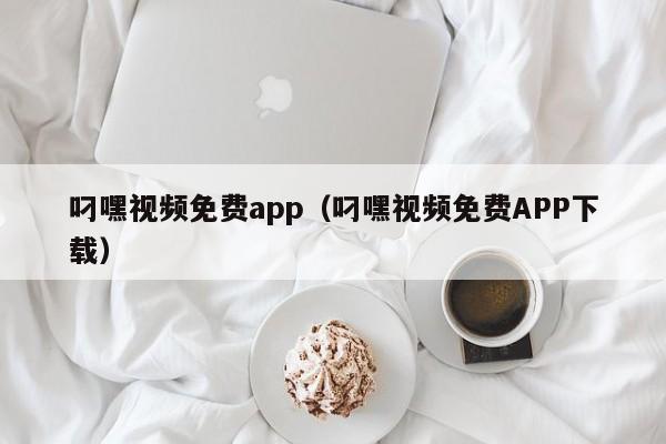 叼嘿视频免费app(叼嘿视频免费APP下载)