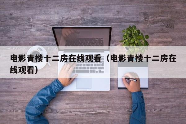 电影青楼十二房在线观看(电影青楼十二房在线观看)