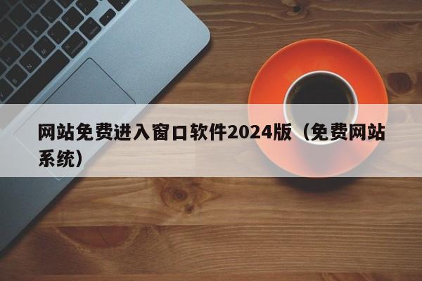 网站免费进入窗口软件2024版(免费网站系统)