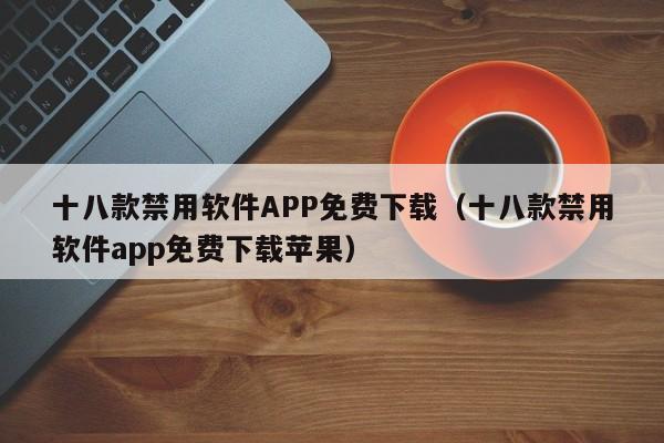 十八款禁用软件APP免费下载(十八款禁用软件app免费下载苹果)
