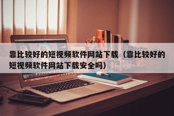 靠比较好的短视频软件网站下载(靠比较好的短视频软件网站下载安全吗)