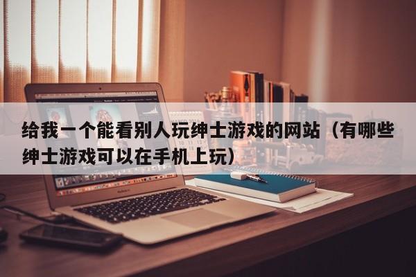 给我一个能看别人玩绅士游戏的网站(有哪些绅士游戏可以在手机上玩)