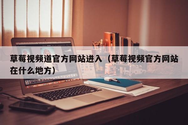 草莓视频道官方网站进入(草莓视频官方网站在什么地方)