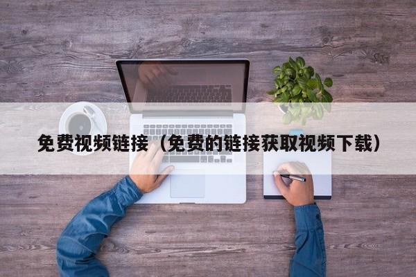 免费视频链接(免费的链接获取视频下载)