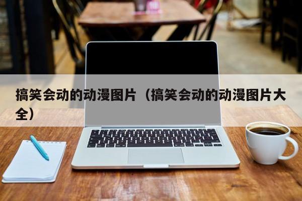 搞笑会动的动漫图片(搞笑会动的动漫图片大全)