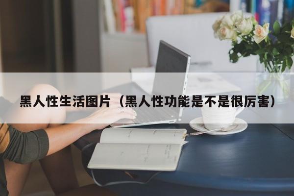 黑人性生活图片(黑人性功能是不是很厉害)