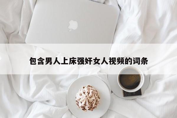包含男人上床强奸女人视频的词条