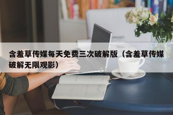 含羞草传媒每天免费三次破解版(含羞草传媒破解无限观影)