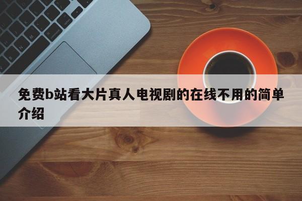 免费b站看大片真人电视剧的在线不用的简单介绍
