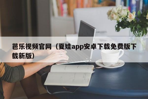 芭乐视频官网(夏娃app安卓下载免费版下载新版)