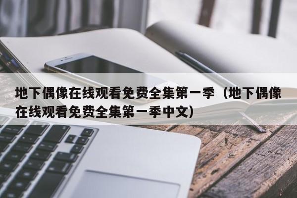 地下偶像在线观看免费全集第一季(地下偶像在线观看免费全集第一季中文)