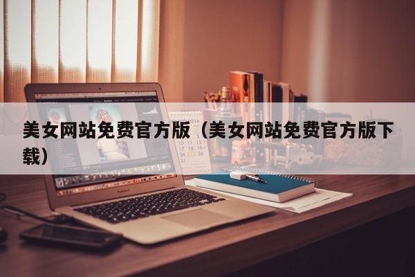 美女网站免费官方版(美女网站免费官方版下载)