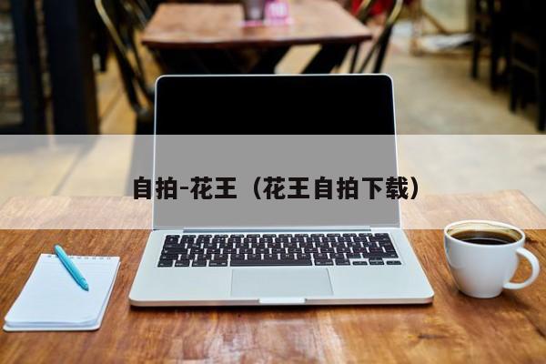 自拍-花王(花王自拍下载)