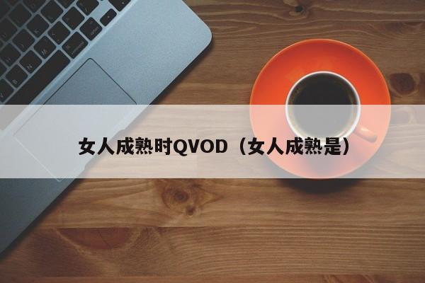 女人成熟时QVOD(女人成熟是)
