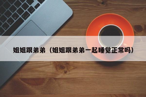 姐姐跟弟弟(姐姐跟弟弟一起睡觉正常吗)