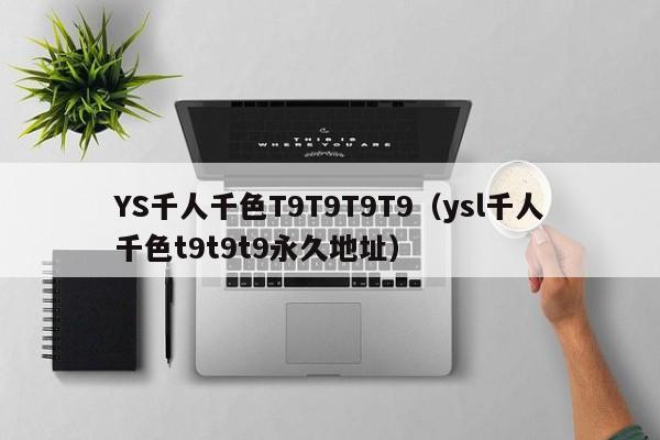 YS千人千色T9T9T9T9(ysl千人千色t9t9t9永久地址)